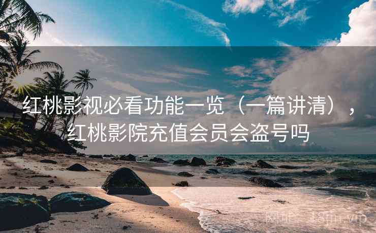 红桃影视必看功能一览(一篇讲清),红桃影院充值会员会盗号吗 红桃影视必看功能一览(一篇讲清),红桃影院充值会员会盗号吗