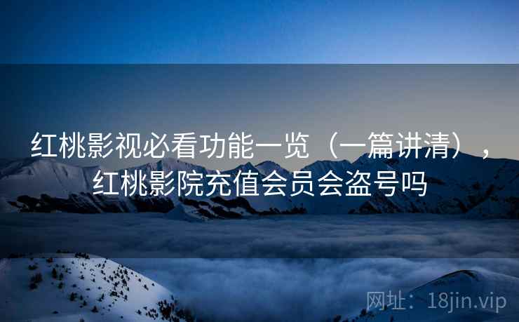 红桃影视必看功能一览(一篇讲清),红桃影院充值会员会盗号吗 红桃影视必看功能一览(一篇讲清),红桃影院充值会员会盗号吗