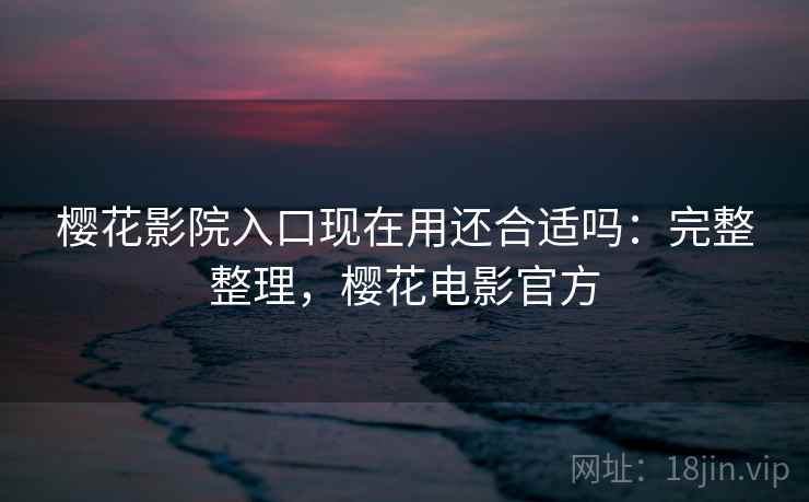 樱花影院入口现在用还合适吗:完整整理,樱花电影官方 樱花影院入口现在用还合适吗:完整整理,樱花电影官方