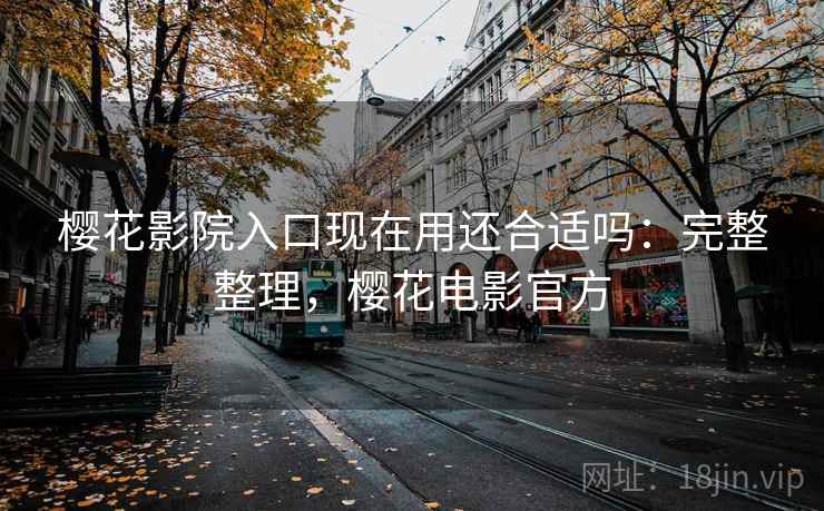 樱花影院入口现在用还合适吗:完整整理,樱花电影官方 樱花影院入口现在用还合适吗:完整整理,樱花电影官方
