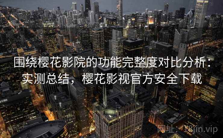 围绕樱花影院的功能完整度对比分析:实测总结,樱花影视官方安全下载 围绕樱花影院的功能完整度对比分析:实测总结,樱花影视官方安全下载