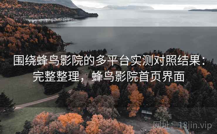 围绕蜂鸟影院的多平台实测对照结果:完整整理,蜂鸟影院首页界面 围绕蜂鸟影院的多平台实测对照结果:完整整理,蜂鸟影院首页界面