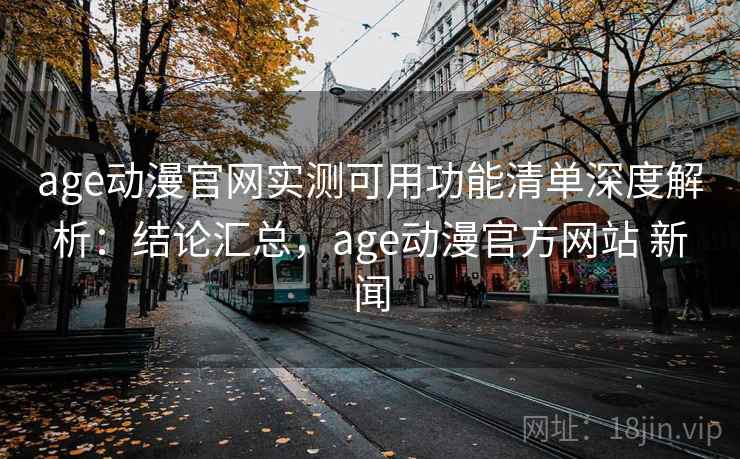 age动漫官网实测可用功能清单深度解析:结论汇总,age动漫官方网站 新闻 age动漫官网实测可用功能清单深度解析:结论汇总,age动漫官方网站 新闻