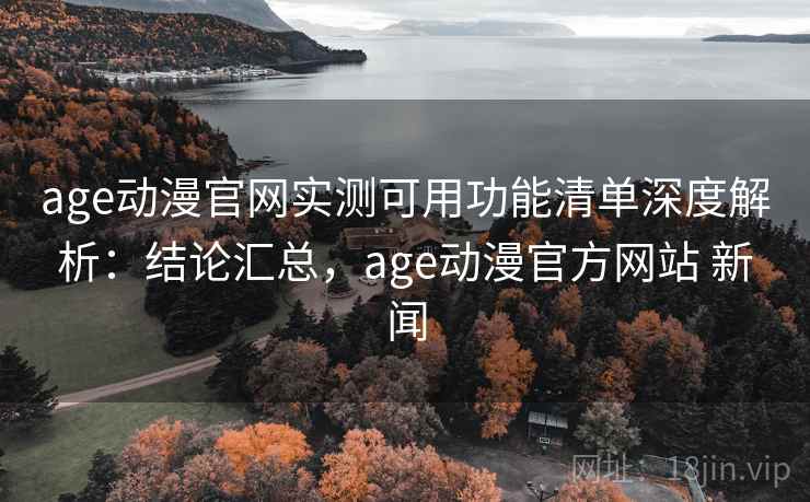 age动漫官网实测可用功能清单深度解析:结论汇总,age动漫官方网站 新闻 age动漫官网实测可用功能清单深度解析:结论汇总,age动漫官方网站 新闻
