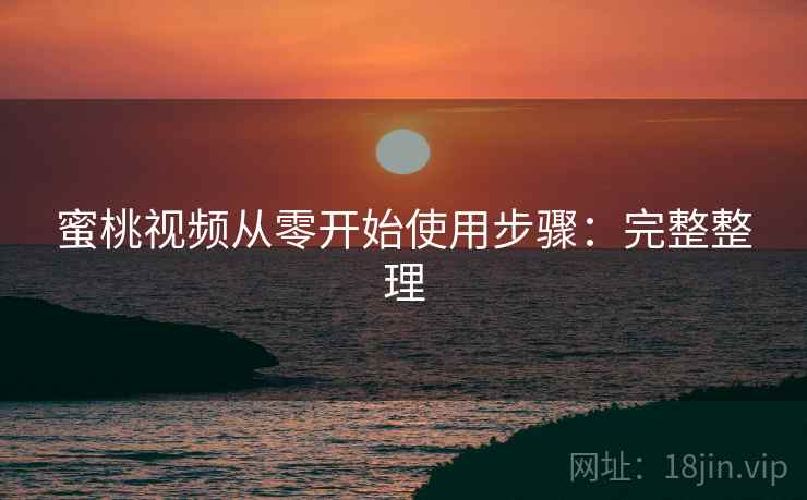 蜜桃视频从零开始使用步骤:完整整理 蜜桃视频从零开始使用步骤:完整整理
