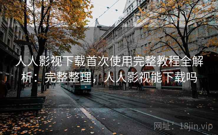 人人影视下载首次使用完整教程全解析:完整整理,人人影视能下载吗 人人影视下载首次使用完整教程全解析:完整整理,人人影视能下载吗