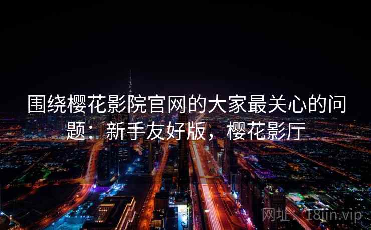 围绕樱花影院官网的大家最关心的问题:新手友好版,樱花影厅 围绕樱花影院官网的大家最关心的问题:新手友好版,樱花影厅