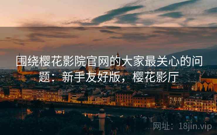 围绕樱花影院官网的大家最关心的问题:新手友好版,樱花影厅 围绕樱花影院官网的大家最关心的问题:新手友好版,樱花影厅