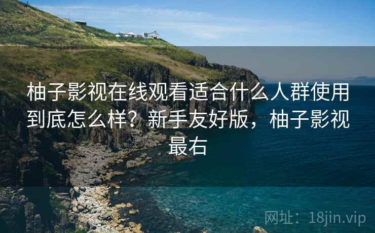 柚子影视在线观看适合什么人群使用到底怎么样?新手友好版,柚子影视最右 柚子影视在线观看适合什么人群使用到底怎么样?新手友好版,柚子影视最右