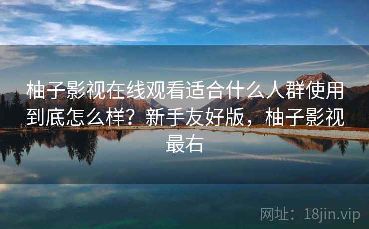 柚子影视在线观看适合什么人群使用到底怎么样?新手友好版,柚子影视最右 柚子影视在线观看适合什么人群使用到底怎么样?新手友好版,柚子影视最右