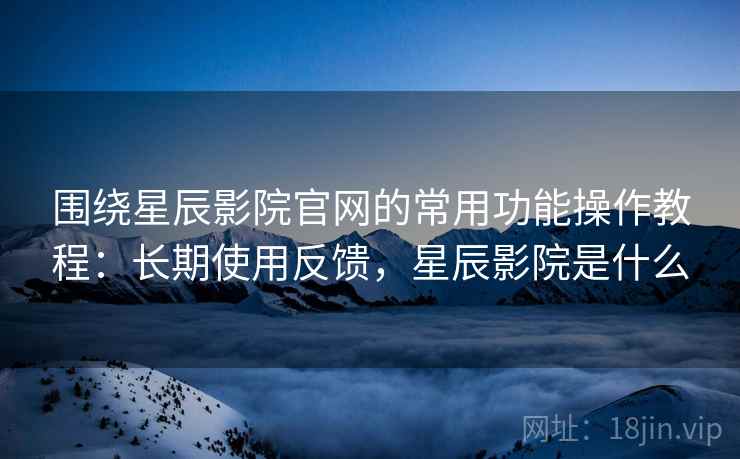 围绕星辰影院官网的常用功能操作教程:长期使用反馈,星辰影院是什么 围绕星辰影院官网的常用功能操作教程:长期使用反馈,星辰影院是什么