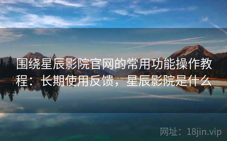 围绕星辰影院官网的常用功能操作教程:长期使用反馈,星辰影院是什么 围绕星辰影院官网的常用功能操作教程:长期使用反馈,星辰影院是什么