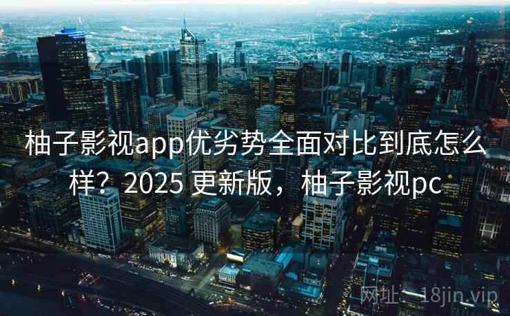 柚子影视app优劣势全面对比到底怎么样?2025 更新版,柚子影视pc 柚子影视app优劣势全面对比到底怎么样?2025 更新版,柚子影视pc