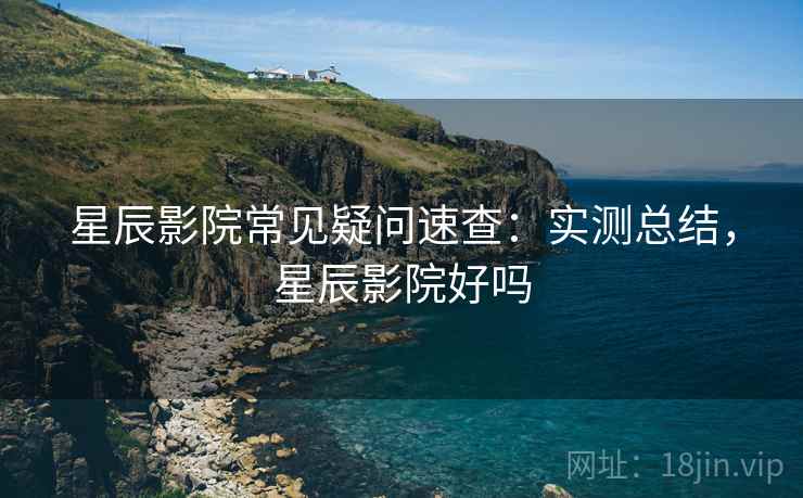 星辰影院常见疑问速查:实测总结,星辰影院好吗 星辰影院常见疑问速查:实测总结,星辰影院好吗