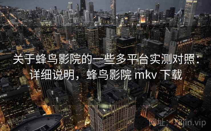 关于蜂鸟影院的一些多平台实测对照:详细说明,蜂鸟影院 mkv 下载 关于蜂鸟影院的一些多平台实测对照:详细说明,蜂鸟影院 mkv 下载