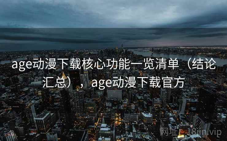 age动漫下载核心功能一览清单(结论汇总),age动漫下载官方 age动漫下载核心功能一览清单(结论汇总),age动漫下载官方