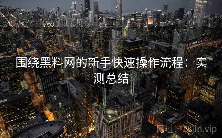 围绕黑料网的新手快速操作流程:实测总结 围绕黑料网的新手快速操作流程:实测总结