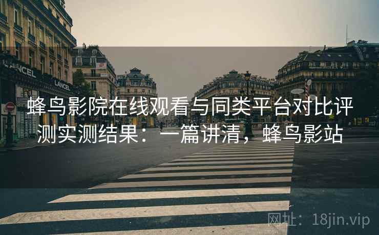 蜂鸟影院在线观看与同类平台对比评测实测结果:一篇讲清,蜂鸟影站 蜂鸟影院在线观看与同类平台对比评测实测结果:一篇讲清,蜂鸟影站