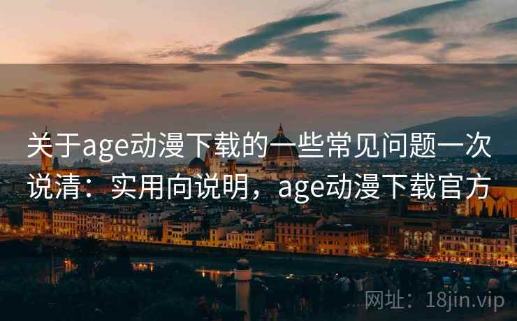关于age动漫下载的一些常见问题一次说清:实用向说明,age动漫下载官方 关于age动漫下载的一些常见问题一次说清:实用向说明,age动漫下载官方