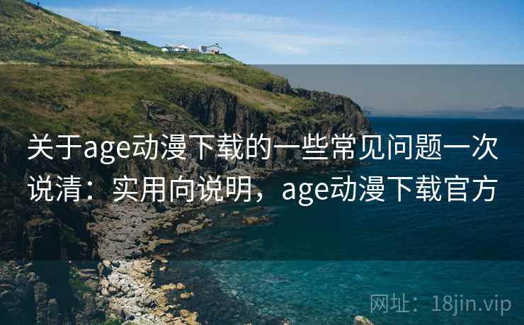 关于age动漫下载的一些常见问题一次说清:实用向说明,age动漫下载官方 关于age动漫下载的一些常见问题一次说清:实用向说明,age动漫下载官方