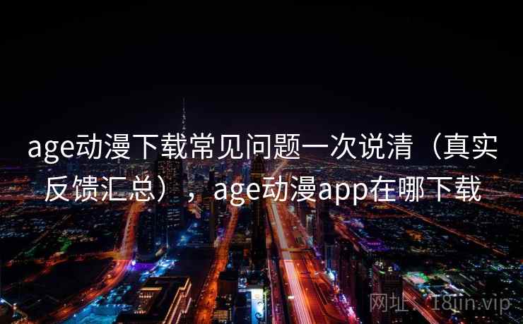age动漫下载常见问题一次说清(真实反馈汇总),age动漫app在哪下载 age动漫下载常见问题一次说清(真实反馈汇总),age动漫app在哪下载