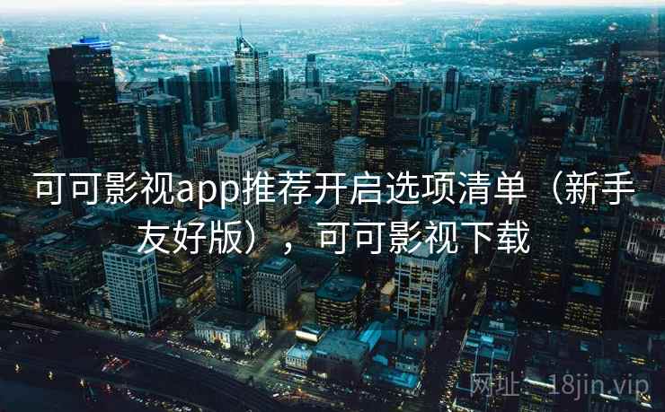 可可影视app推荐开启选项清单(新手友好版),可可影视下载 可可影视app推荐开启选项清单(新手友好版),可可影视下载