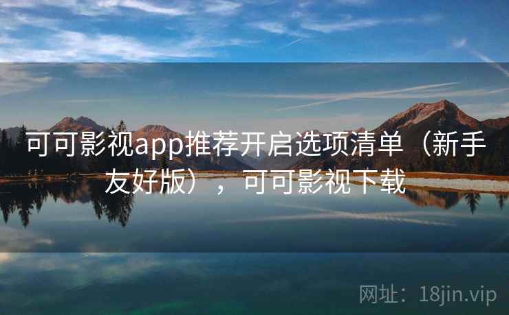 可可影视app推荐开启选项清单(新手友好版),可可影视下载 可可影视app推荐开启选项清单(新手友好版),可可影视下载