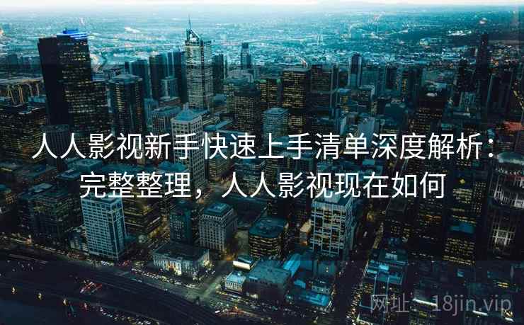 人人影视新手快速上手清单深度解析:完整整理,人人影视现在如何 人人影视新手快速上手清单深度解析:完整整理,人人影视现在如何
