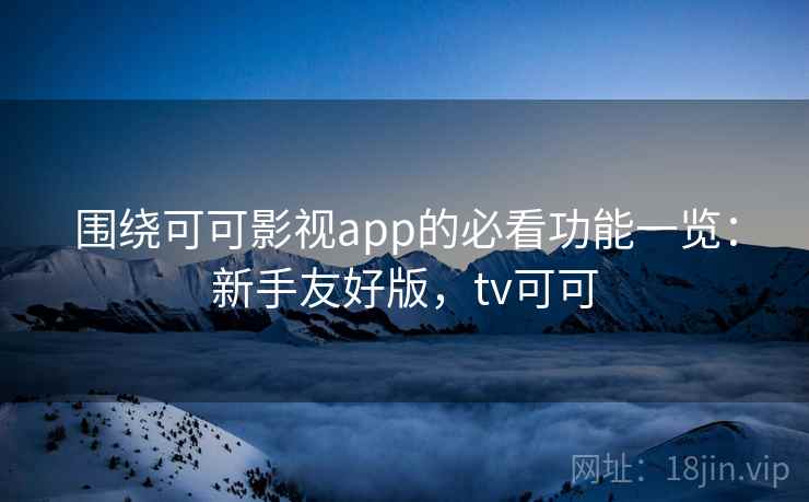 围绕可可影视app的必看功能一览:新手友好版,tv可可 围绕可可影视app的必看功能一览:新手友好版,tv可可