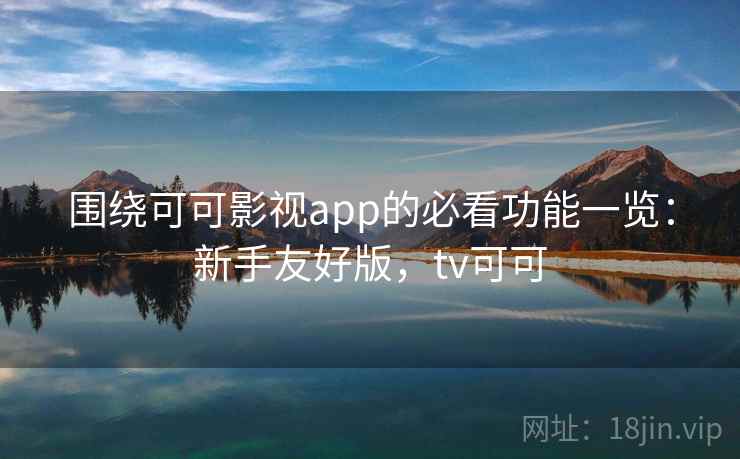 围绕可可影视app的必看功能一览:新手友好版,tv可可 围绕可可影视app的必看功能一览:新手友好版,tv可可