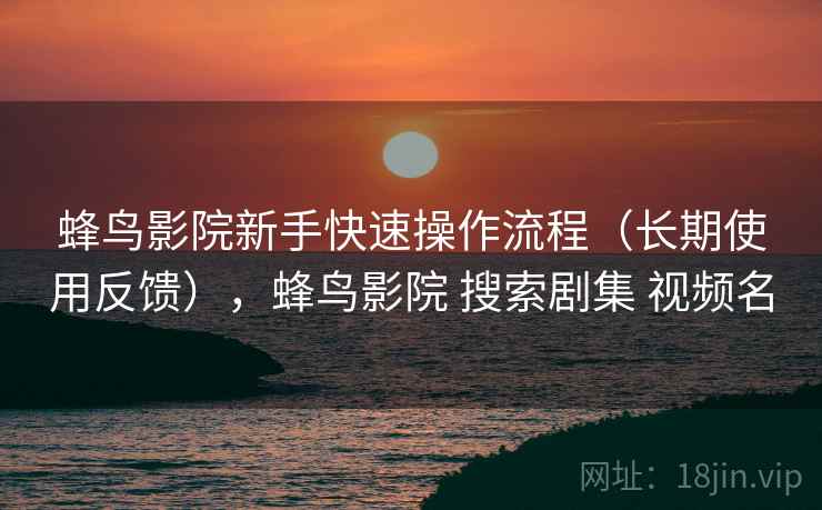 蜂鸟影院新手快速操作流程(长期使用反馈),蜂鸟影院 搜索剧集 视频名 蜂鸟影院新手快速操作流程(长期使用反馈),蜂鸟影院 搜索剧集 视频名