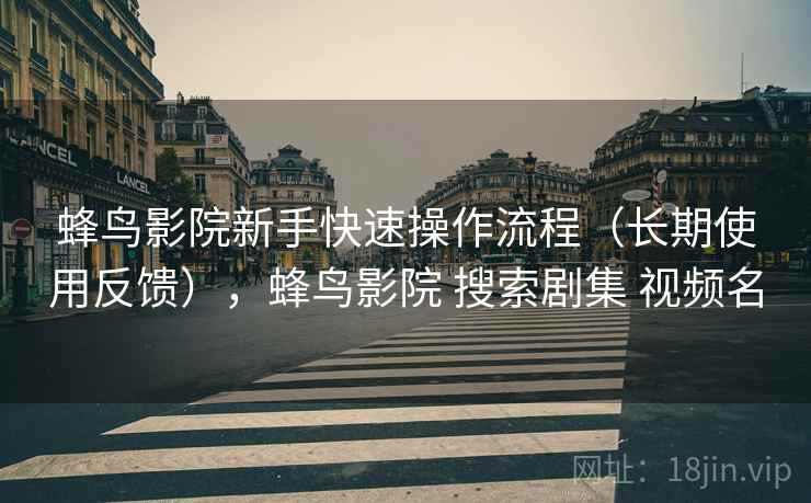 蜂鸟影院新手快速操作流程(长期使用反馈),蜂鸟影院 搜索剧集 视频名 蜂鸟影院新手快速操作流程(长期使用反馈),蜂鸟影院 搜索剧集 视频名