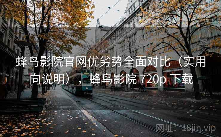 蜂鸟影院官网优劣势全面对比（实用向说明），蜂鸟影院 720p 下载