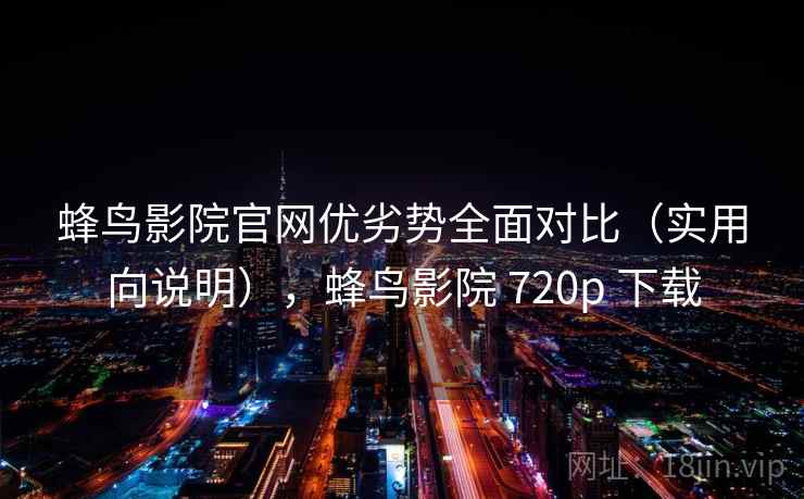 蜂鸟影院官网优劣势全面对比（实用向说明），蜂鸟影院 720p 下载