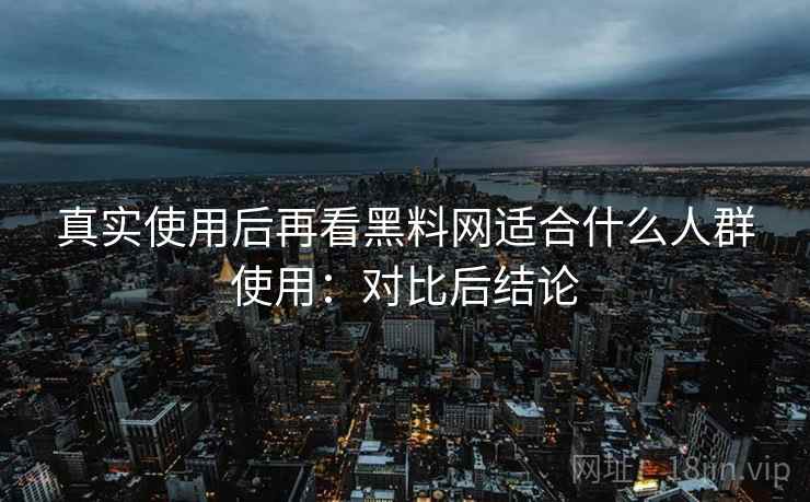 真实使用后再看黑料网适合什么人群使用:对比后结论 真实使用后再看黑料网适合什么人群使用:对比后结论