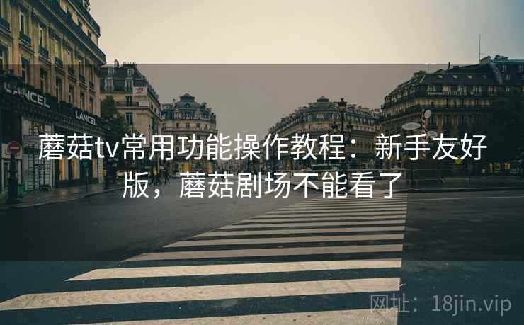 蘑菇tv常用功能操作教程：新手友好版，蘑菇剧场不能看了