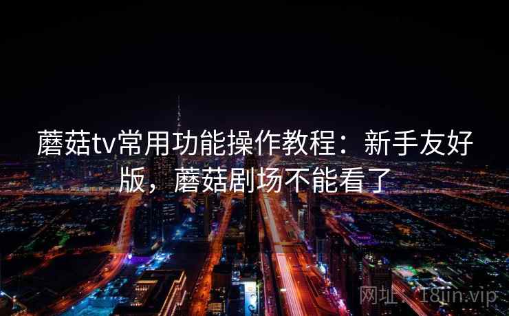 蘑菇tv常用功能操作教程：新手友好版，蘑菇剧场不能看了