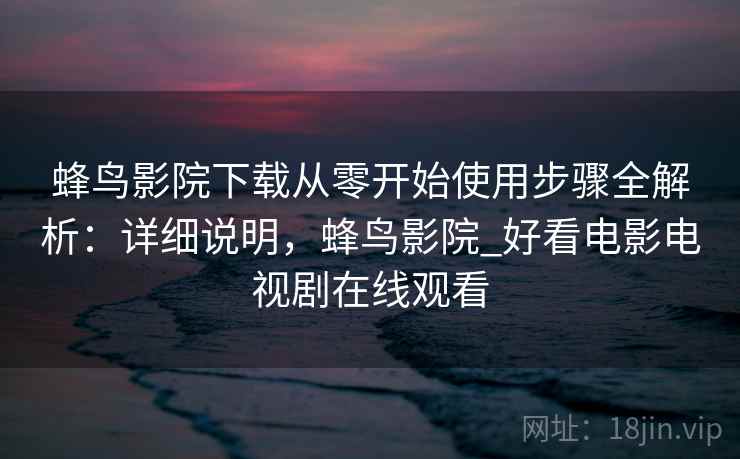 蜂鸟影院下载从零开始使用步骤全解析:详细说明,蜂鸟影院_好看电影电视剧在线观看 蜂鸟影院下载从零开始使用步骤全解析:详细说明,蜂鸟影院_好看电影电视剧在线观看