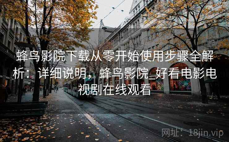 蜂鸟影院下载从零开始使用步骤全解析:详细说明,蜂鸟影院_好看电影电视剧在线观看 蜂鸟影院下载从零开始使用步骤全解析:详细说明,蜂鸟影院_好看电影电视剧在线观看